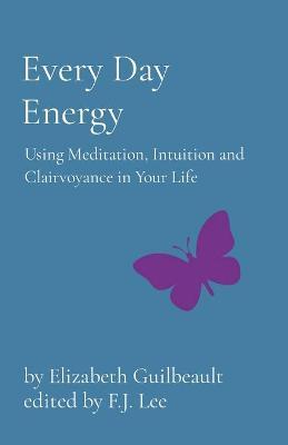 Every Day Energy: Using Meditation, Intuition and Clairvoyance in Your Life - Elizabeth Guilbeault