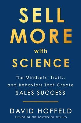 Sell More with Science: The Mindsets, Traits, and Behaviors That Create Sales Success - David Hoffeld