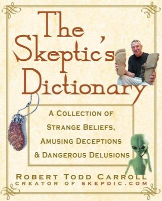 The Skeptic's Dictionary: A Collection of Strange Beliefs, Amusing Deceptions, and Dangerous Delusions - Robert Carroll