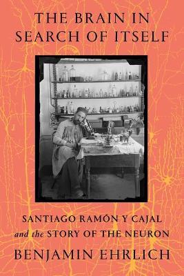 The Brain in Search of Itself: Santiago Ram�n Y Cajal and the Story of the Neuron - Benjamin Ehrlich