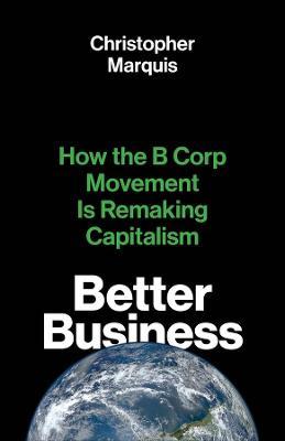 Better Business: How the B Corp Movement Is Remaking Capitalism - Christopher Marquis