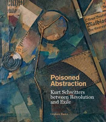Poisoned Abstraction: Kurt Schwitters Between Revolution and Exile - Graham Bader