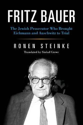 Fritz Bauer: The Jewish Prosecutor Who Brought Eichmann and Auschwitz to Trial - Ronen Steinke