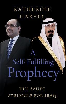 A Self-Fulfilling Prophecy: The Saudi Struggle for Iraq - Katherine Harvey
