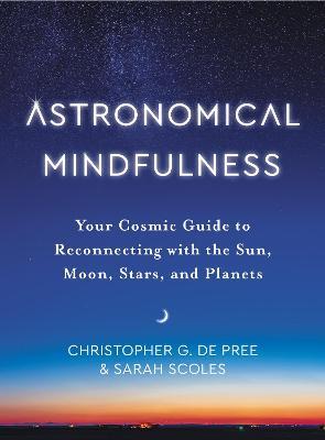 Astronomical Mindfulness: Your Cosmic Guide to Reconnecting with the Sun, Moon, Stars, and Planets - Christopher G. De Pree