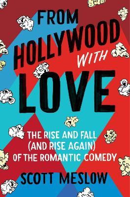 From Hollywood with Love: The Rise and Fall (and Rise Again) of the Romantic Comedy - Scott Meslow