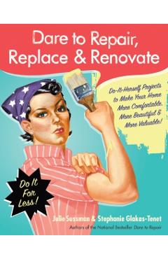 Dare to Repair, Replace & Renovate: Do-It-Herself Projects to Make Your Home More Comfortable, More Beautiful & More Valuable! - Julie Sussman