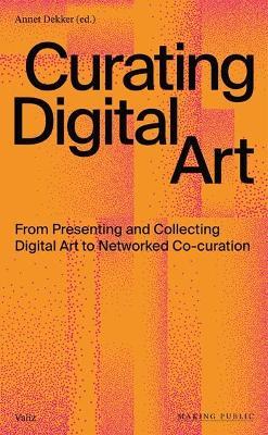 Curating Digital Art: From Presenting and Collecting Digital Art to Networked Co-Curation - Annet Dekker