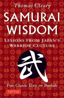 Samurai Wisdom: Lessons from Japan's Warrior Culture - Five Classic Texts on Bushido - Thomas Cleary