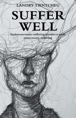 Suffer Well: Endure Necessary Suffering in Order to Avoid Unnecessary Suffering - Landry Tientcheu