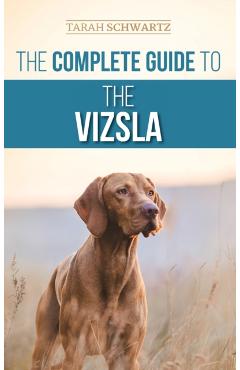 The Complete Guide to the Vizsla: Selecting, Feeding, Training, Exercising, Socializing, and Loving Your New Vizsla - Tarah Schwartz
