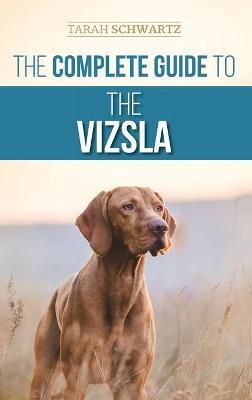 The Complete Guide to the Vizsla: Selecting, Feeding, Training, Exercising, Socializing, and Loving Your New Vizsla - Tarah Schwartz
