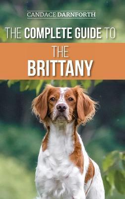 The Complete Guide to the Brittany: Selecting, Preparing For, Feeding, Socializing, Commands, Field Work Training, and Loving Your New Brittany Spanie - Candace Darnforth