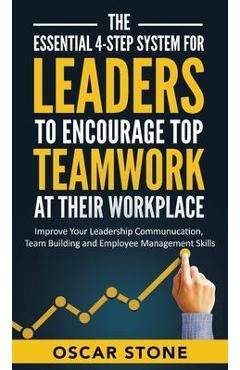 Poza produsului The Essential 4-Step System for Leaders to Encourage Top Teamwork at Their Workplace: Improve Your Leadership Communication, Team Building and Employe - Oscar Stone