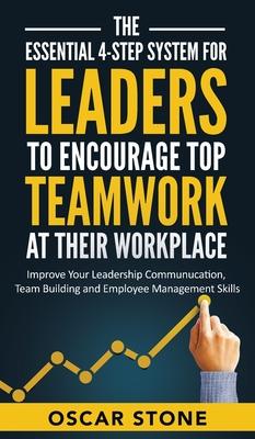 The Essential 4-Step System for Leaders to Encourage Top Teamwork at Their Workplace: Improve Your Leadership Communication, Team Building and Employe - Oscar Stone