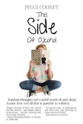 This Side of Alcohol: Random thoughts and candid words of pain, hope, humor, love - and all that is possible in sobriety. - Peggi Cooney