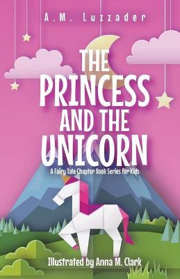 The Princess and the Unicorn: A Fairy Tale Chapter Book Series for Kids - A. M. Luzzader