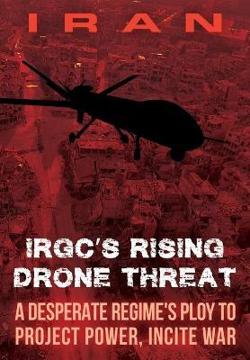 IRAN-IRGC's Rising Drone Threat: A Desperate Regime's Ploy to Project Power, Incite War - Ncri U. S. Representative Office
