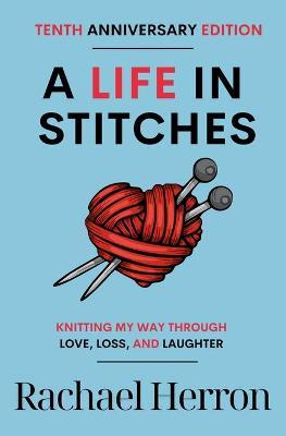 A Life in Stitches: Knitting My Way Through Love, Loss, and Laughter - Tenth Anniversary Edition - Rachael Herron