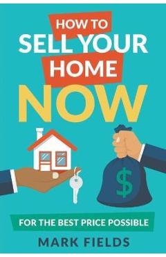 Coperta cărții 'How to Sell Your Home Now For the Best Price Possible - Mark Fields'