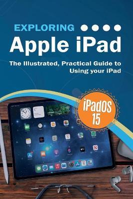Exploring Apple iPad: iPadOS 15 Edition: The Illustrated, Practical Guide to Using your iPad - Kevin Wilson