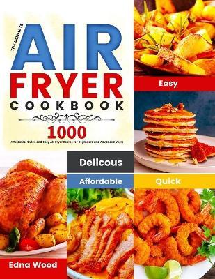 The Ultimate Air Fryer Cookbook: 1000 Affordable, Quick and Easy Air Fryer Recipe for Beginners and Advanced Users - Edna Wood