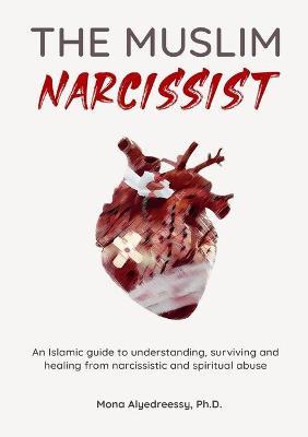 The Muslim Narcissist: An Islamic Guide to Understanding, Surviving and Healing from Narcissistic and Spiritual Abuse - Mona Alyedreessy