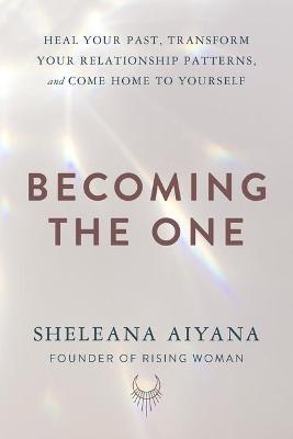 Becoming the One: Heal Your Past, Transform Your Relationship Patterns, and Come Home to Yourself - Sheleana Aiyana