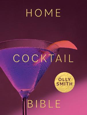 Home Cocktail Bible: Every Cocktail Recipe You'll Ever Need - Over 200 Classics and New Inventions - Olly Smith
