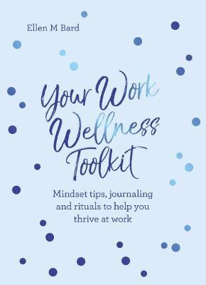 Your Work Wellness Toolkit: Mindset Tips, Journaling and Rituals to Help You Thrive - Ellen Bard