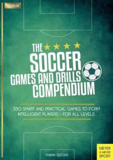 The Soccer Games and Drills Compendium: 350 Smart and Practical Games to Form Intelligent Players - For All Levels - Fabian Seeger