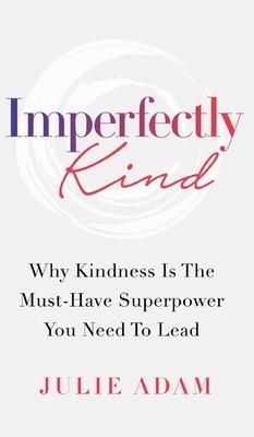 Imperfectly Kind: Why Kindness Is The Must-Have Superpower You Need To Lead - Julie Adam