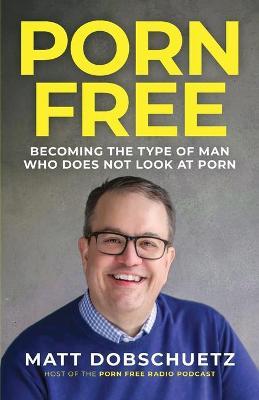 Porn Free: Becoming the Type of Man That Does Not Look at Porn - Matt Dobschuetz