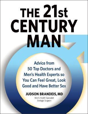 The 21st Century Man: Advice from 50 Top Doctors and Men's Health Experts So You Can Feel Great, Look Good and Have Better Sex - Judson Brandeis
