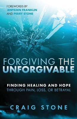 Forgiving the Unforgivable: Finding Healing and Hope Through Pain, Loss, or Betrayal - Craig Stone