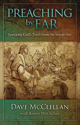 Preaching by Ear: Speaking God's Truth from the Inside Out - Dave Mcclellan