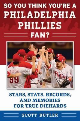 So You Think You're a Philadelphia Phillies Fan?: Stars, Stats, Records, and Memories for True Diehards - Scott Butler