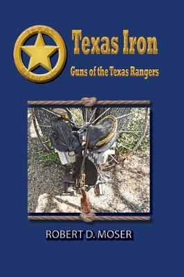 Texas Iron: The Guns of the Texas Rangers - Robert Moser