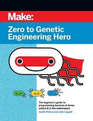 Zero to Genetic Engineering Hero: The Beginner's Guide to Programming Bacteria at Home, School & in the Makerspace - Justin Pahara