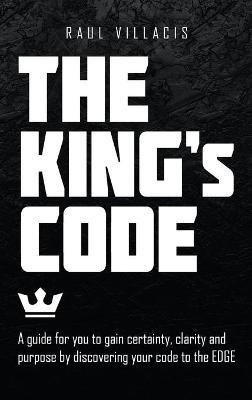 The King's Code: A Guide for You to Gain Certainty, Clarity and Purpose by Discovering Your Code to the Edge - Raul Villacis