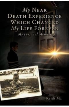 My Near Death Experience Which Changed My Life Forever: My Personal Memoir - Keith Ma