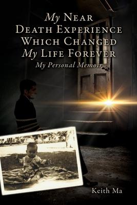 My Near Death Experience Which Changed My Life Forever: My Personal Memoir - Keith Ma