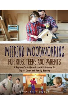 Weekend Woodworking For Kids, Teens and Parents: A Beginner's Guide with 20 DIY Projects for Digital Detox and Family Bonding - Stephen Fleming