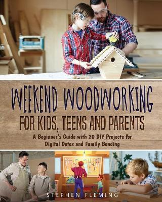 Weekend Woodworking For Kids, Teens and Parents: A Beginner's Guide with 20 DIY Projects for Digital Detox and Family Bonding - Stephen Fleming