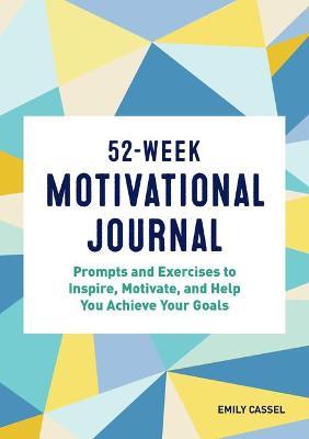 52-Week Motivational Journal: Prompts and Exercises to Inspire, Motivate, and Help You Achieve Your Goals - Emily Cassel