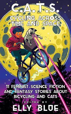 C.A.T.S.: Cycling Across Time and Space: 11 Feminist Science Fiction and Fantasy Stories about Bicycling and Cats - Elly Blue