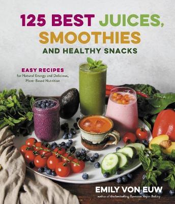 125 Best Juices, Smoothies and Healthy Snacks: Easy Recipes for Natural Energy and Delicious, Plant-Based Nutrition - Emily Von Euw