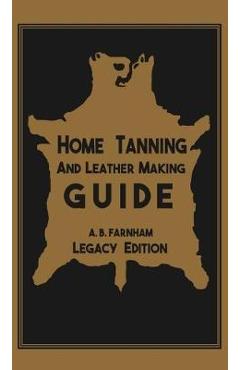 Poza produsului Home Tanning And Leather Making Guide (Legacy Edition): The Classic Manual For Working With And Preserving Your Own Buckskin, Hides, Skins, and Furs - Albert B. Farnham