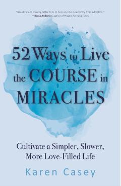 52 Ways to Live the Course in Miracles: Cultivate a Simpler, Slower, More Love-Filled Life (Affirmations, Meditations, Spirituality, Sobriety) - Karen Casey