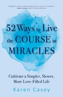 52 Ways to Live the Course in Miracles: Cultivate a Simpler, Slower, More Love-Filled Life (Affirmations, Meditations, Spirituality, Sobriety) - Karen Casey